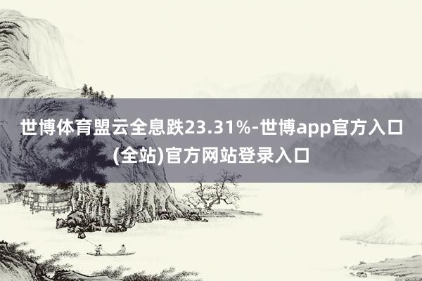 世博体育盟云全息跌23.31%-世博app官方入口(全站)官方网站登录入口