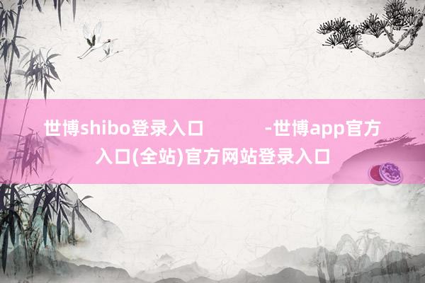 世博shibo登录入口            -世博app官方入口(全站)官方网站登录入口