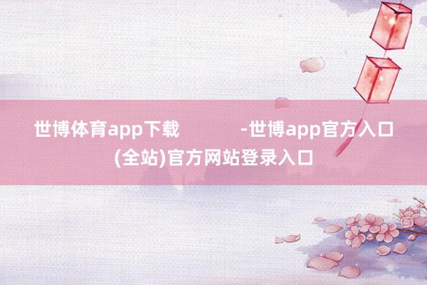 世博体育app下载            -世博app官方入口(全站)官方网站登录入口