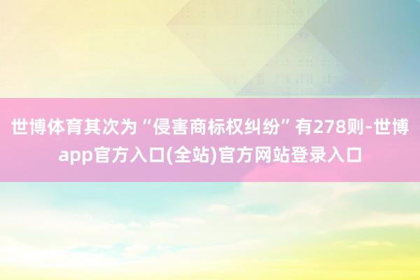 世博体育其次为“侵害商标权纠纷”有278则-世博app官方入口(全站)官方网站登录入口