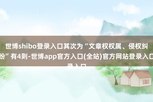 世博shibo登录入口其次为“文章权权属、侵权纠纷”有4则-世博app官方入口(全站)官方网站登录入口