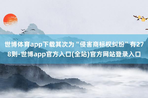 世博体育app下载其次为“侵害商标权纠纷”有278则-世博app官方入口(全站)官方网站登录入口