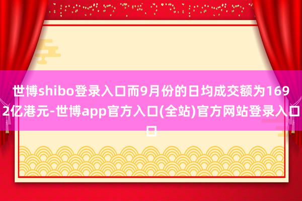 世博shibo登录入口而9月份的日均成交额为1692亿港元-世博app官方入口(全站)官方网站登录入口