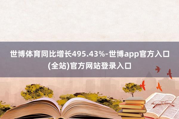 世博体育同比增长495.43%-世博app官方入口(全站)官方网站登录入口