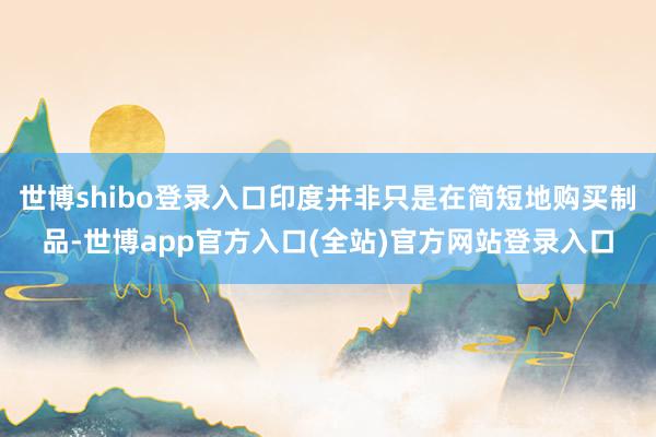 世博shibo登录入口印度并非只是在简短地购买制品-世博app官方入口(全站)官方网站登录入口