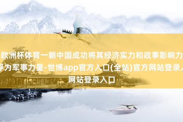 欧洲杯体育一朝中国成功将其经济实力和政事影响力飘浮为军事力量-世博app官方入口(全站)官方网站登录入口