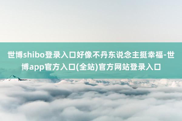 世博shibo登录入口好像不丹东说念主挺幸福-世博app官方入口(全站)官方网站登录入口