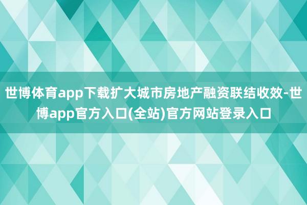 世博体育app下载扩大城市房地产融资联结收效-世博app官方入口(全站)官方网站登录入口