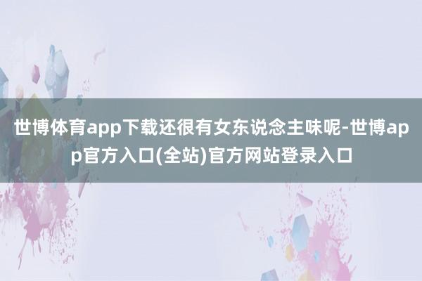 世博体育app下载还很有女东说念主味呢-世博app官方入口(全站)官方网站登录入口