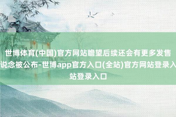 世博体育(中国)官方网站瞻望后续还会有更多发售渠说念被公布-世博app官方入口(全站)官方网站登录入口