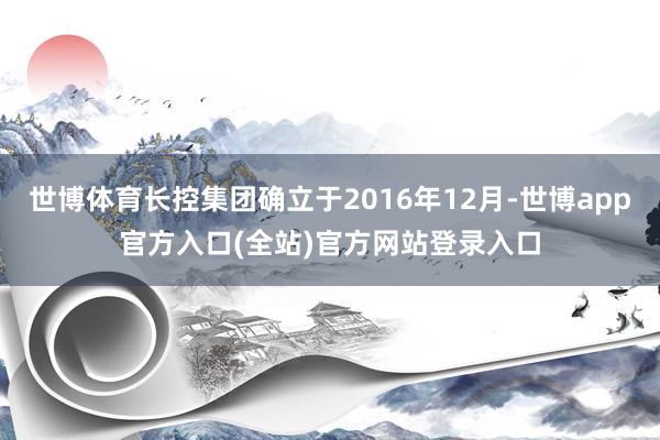 世博体育长控集团确立于2016年12月-世博app官方入口(全站)官方网站登录入口