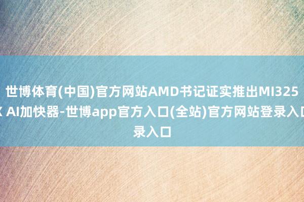 世博体育(中国)官方网站AMD书记证实推出MI325X AI加快器-世博app官方入口(全站)官方网站登录入口