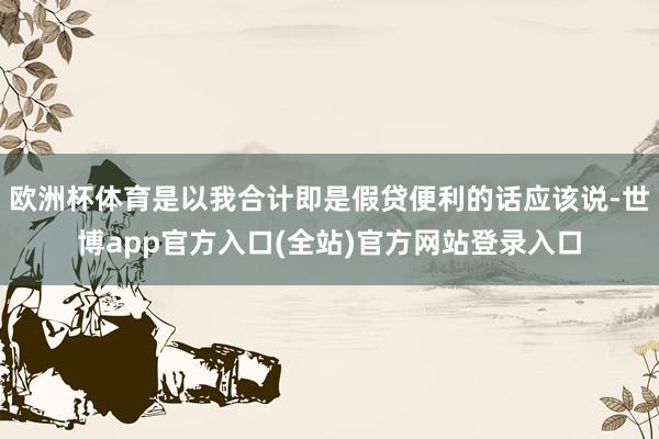 欧洲杯体育是以我合计即是假贷便利的话应该说-世博app官方入口(全站)官方网站登录入口