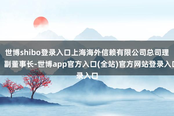 世博shibo登录入口上海海外信赖有限公司总司理、副董事长-世博app官方入口(全站)官方网站登录入口