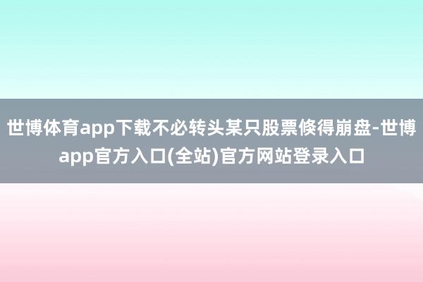 世博体育app下载不必转头某只股票倏得崩盘-世博app官方入口(全站)官方网站登录入口