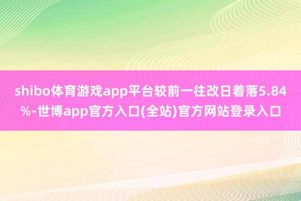 shibo体育游戏app平台较前一往改日着落5.84%-世博app官方入口(全站)官方网站登录入口