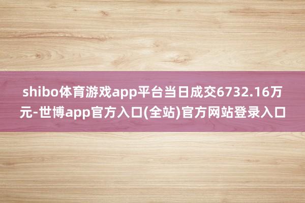 shibo体育游戏app平台当日成交6732.16万元-世博app官方入口(全站)官方网站登录入口