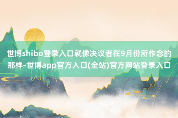 世博shibo登录入口就像决议者在9月份所作念的那样-世博app官方入口(全站)官方网站登录入口