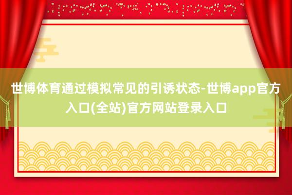 世博体育通过模拟常见的引诱状态-世博app官方入口(全站)官方网站登录入口