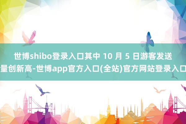 世博shibo登录入口其中 10 月 5 日游客发送量创新高-世博app官方入口(全站)官方网站登录入口