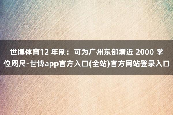 世博体育12 年制：可为广州东部增近 2000 学位咫尺-世博app官方入口(全站)官方网站登录入口