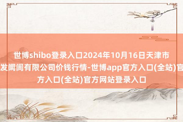 世博shibo登录入口2024年10月16日天津市红旗农贸概述批发阛阓有限公司价钱行情-世博app官方入口(全站)官方网站登录入口