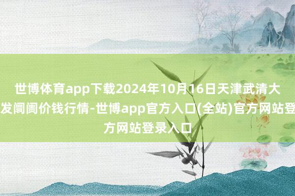 世博体育app下载2024年10月16日天津武清大沙河批发阛阓价钱行情-世博app官方入口(全站)官方网站登录入口