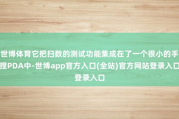 世博体育它把扫数的测试功能集成在了一个很小的手捏PDA中-世博app官方入口(全站)官方网站登录入口