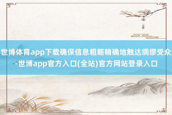 世博体育app下载确保信息粗略精确地触达绸缪受众-世博app官方入口(全站)官方网站登录入口