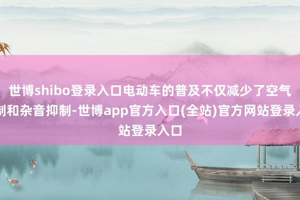 世博shibo登录入口电动车的普及不仅减少了空气抑制和杂音抑制-世博app官方入口(全站)官方网站登录入口