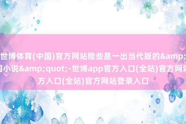 世博体育(中国)官方网站险些是一出当代版的&quot;三国小说&quot;-世博app官方入口(全站)官方网站登录入口