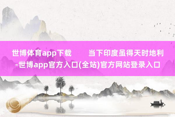 世博体育app下载        当下印度虽得天时地利-世博app官方入口(全站)官方网站登录入口