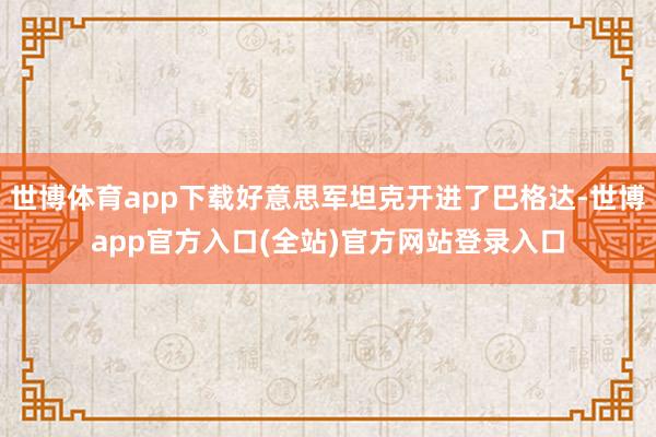 世博体育app下载好意思军坦克开进了巴格达-世博app官方入口(全站)官方网站登录入口