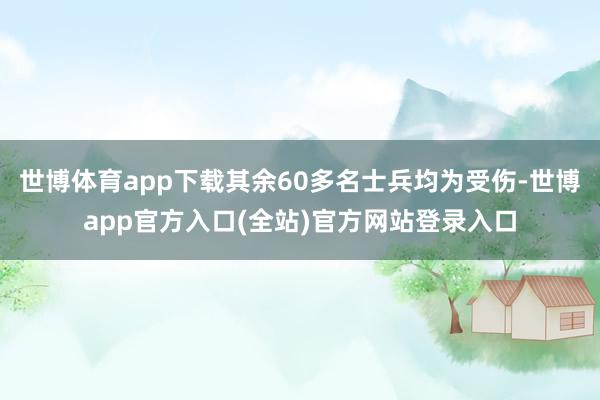 世博体育app下载其余60多名士兵均为受伤-世博app官方入口(全站)官方网站登录入口