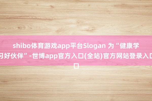 shibo体育游戏app平台Slogan 为“健康学习好伙伴”-世博app官方入口(全站)官方网站登录入口