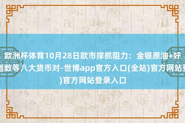 欧洲杯体育10月28日欧市撑抓阻力：金银原油+好意思元指数等八大货币对-世博app官方入口(全站)官方网站登录入口