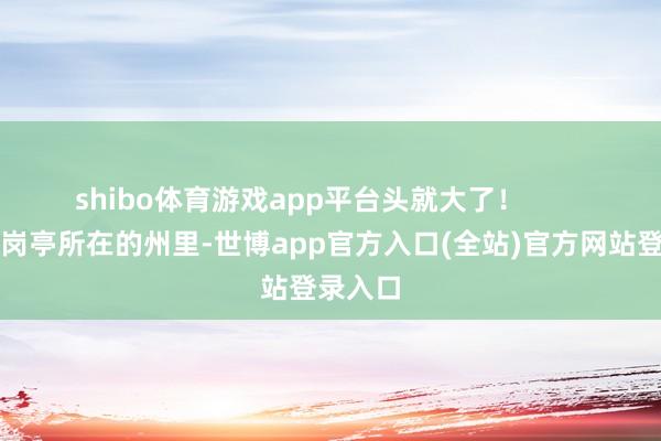 shibo体育游戏app平台头就大了！        二是新岗亭所在的州里-世博app官方入口(全站)官方网站登录入口