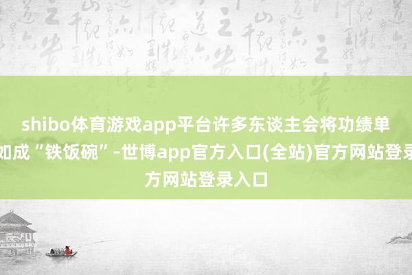 shibo体育游戏app平台许多东谈主会将功绩单元譬如成“铁饭碗”-世博app官方入口(全站)官方网站登录入口