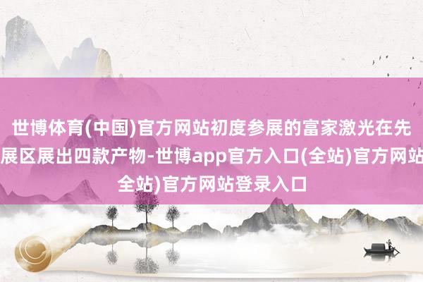 世博体育(中国)官方网站初度参展的富家激光在先进制造链展区展出四款产物-世博app官方入口(全站)官方网站登录入口